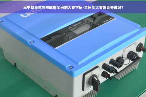 高中毕业生怎样取得全日制大专学历-全日制大专需要考试吗?