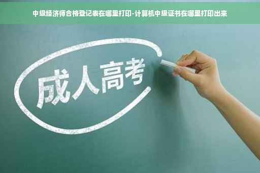 中级经济师合格登记表在哪里打印-计算机中级证书在哪里打印出来