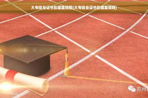 大专结业证书在哪里领啊(大专结业证书在哪里领啊)