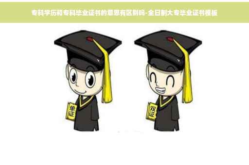 专科学历和专科毕业证书的意思有区别吗-全日制大专毕业证书模板