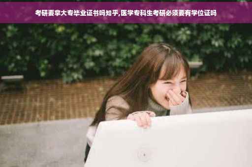 考研要拿大专毕业证书吗知乎,医学专科生考研必须要有学位证吗