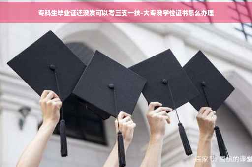 专科生毕业证还没发可以考三支一扶-大专没学位证书怎么办理
