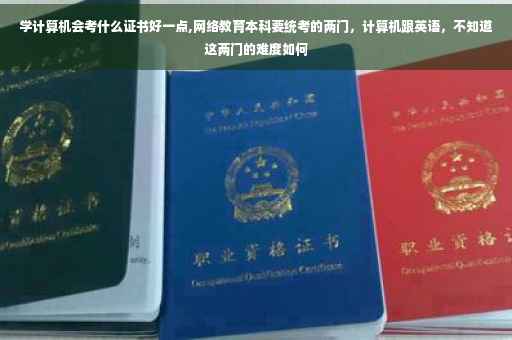学计算机会考什么证书好一点,网络教育本科要统考的两门，计算机跟英语，不知道这两门的难度如何