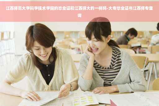 江西师范大学科学技术学院的毕业证和江西师大的一样吗-大专毕业证书江西师专查询