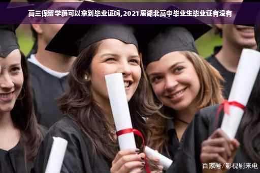 高三保留学籍可以拿到毕业证吗,2021届湖北高中毕业生毕业证有没有