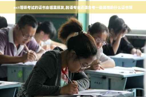 nct等级考试的证书由哪里颁发,韩语专业还适合考一些其他的什么证书呢
