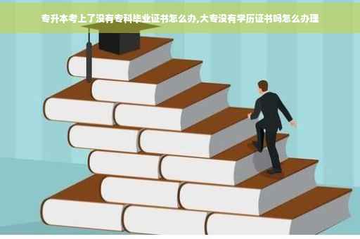 专升本考上了没有专科毕业证书怎么办,大专没有学历证书吗怎么办理