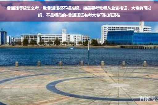 普通话等级怎么考，我普通话很不标准呀。如果要考教师从业资格证，大专的可以吗，不是师范的-普通话证书考大专可以吗现在