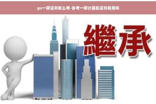 ps一级证书怎么考-省考一级计算机证书有用吗