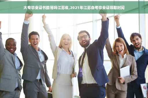 大专毕业证书能寄吗江苏省,2021年江苏自考毕业证领取时间