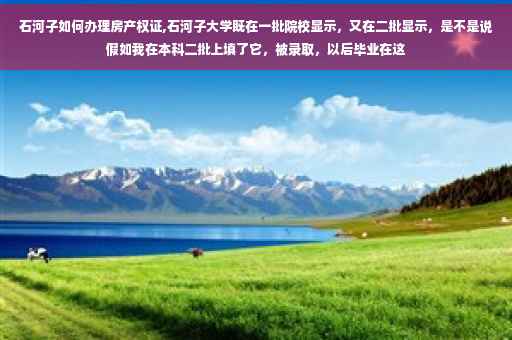 石河子如何办理房产权证,石河子大学既在一批院校显示，又在二批显示，是不是说假如我在本科二批上填了它，被录取，以后毕业在这