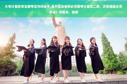 大专计算机专业要考证书吗知乎,是不是当老师必须要考计算机二级，还有哪些必须的证？详细点，谢谢
