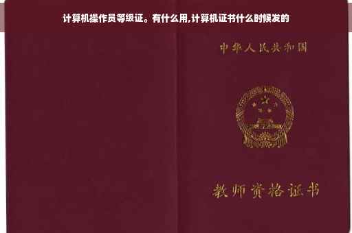 计算机操作员等级证。有什么用,计算机证书什么时候发的