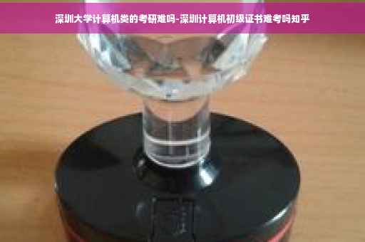 深圳大学计算机类的考研难吗-深圳计算机初级证书难考吗知乎