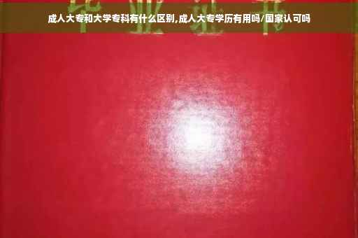 成人大专和大学专科有什么区别,成人大专学历有用吗/国家认可吗