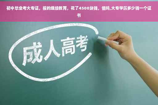 初中毕业考大专证，报的继续教育，花了4500块钱，值吗,大专学历多少钱一个证书