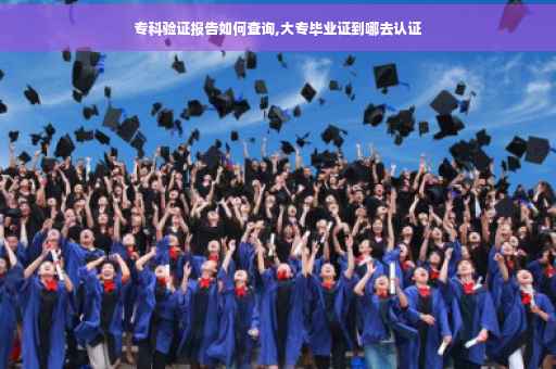 专科验证报告如何查询,大专毕业证到哪去认证