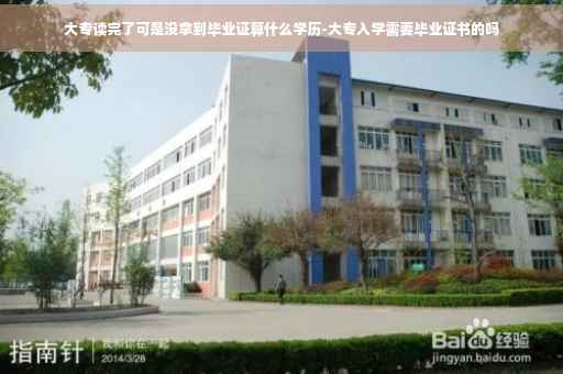 大专读完了可是没拿到毕业证算什么学历-大专入学需要毕业证书的吗