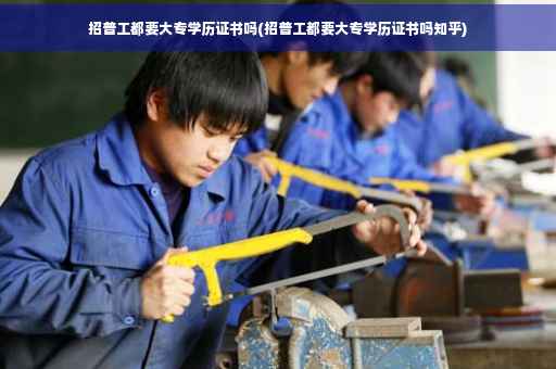 招普工都要大专学历证书吗(招普工都要大专学历证书吗知乎)