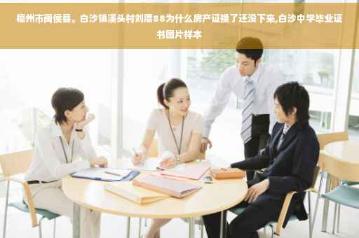 福州市闽侯县。白沙镇溪头村刘厝88为什么房产证换了还没下来,白沙中学毕业证书图片样本