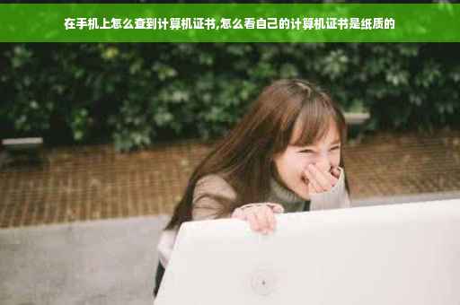 在手机上怎么查到计算机证书,怎么看自己的计算机证书是纸质的