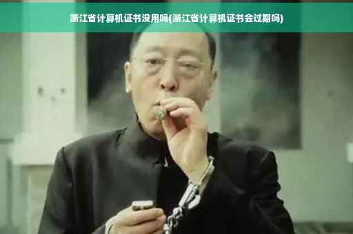 浙江省计算机证书没用吗(浙江省计算机证书会过期吗) 浙江省计算机证书没用吗(浙江省计算机证书会过期吗)