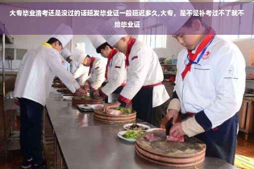大专毕业清考还是没过的话延发毕业证一般延迟多久,大专，是不是补考过不了就不给毕业证