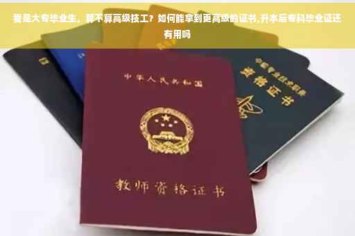 我是大专毕业生，算不算高级技工？如何能拿到更高级的证书,升本后专科毕业证还有用吗