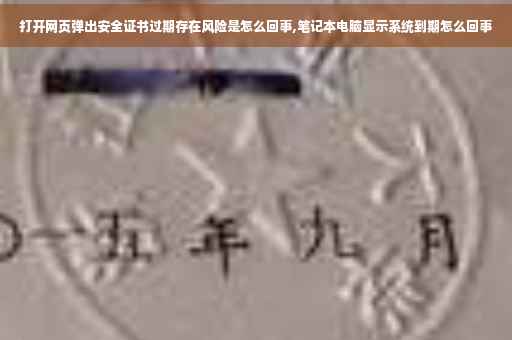 打开网页弹出安全证书过期存在风险是怎么回事,笔记本电脑显示系统到期怎么回事