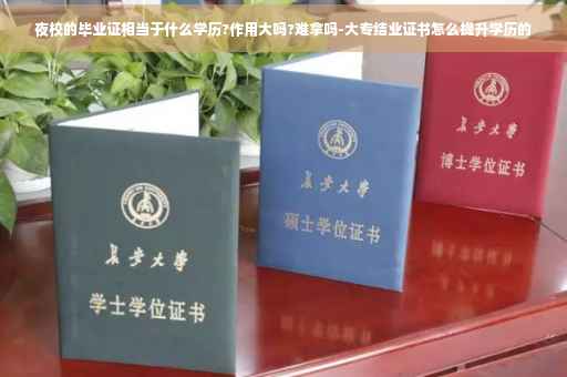 夜校的毕业证相当于什么学历?作用大吗?难拿吗-大专结业证书怎么提升学历的