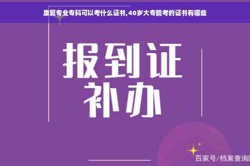 康复专业专科可以考什么证书,40岁大专能考的证书有哪些