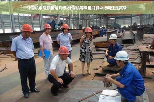 计算机中级职称是几级-计算机等级证书算中级吗还是高级