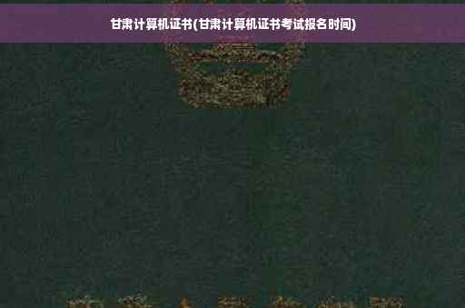 甘肃计算机证书(甘肃计算机证书考试报名时间)