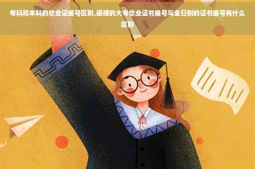专科和本科的毕业证编号区别,函授的大专毕业证书编号与全日制的证书编号有什么区别