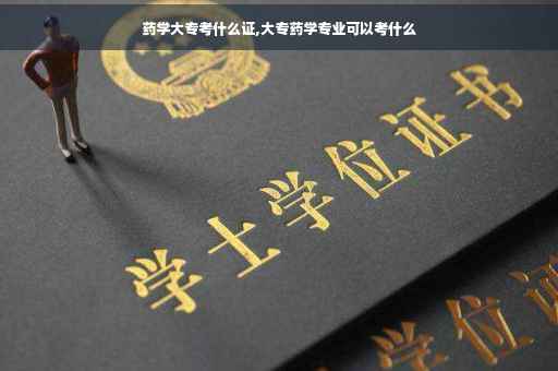 药学大专考什么证,大专药学专业可以考什么