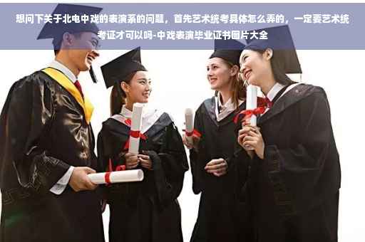 想问下关于北电中戏的表演系的问题，首先艺术统考具体怎么弄的，一定要艺术统考证才可以吗-中戏表演毕业证书图片大全