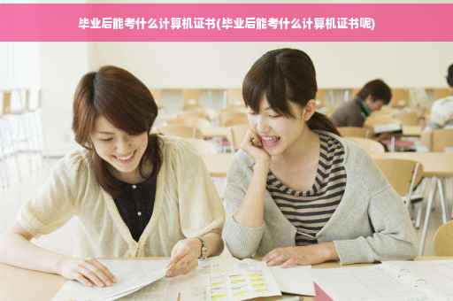毕业后能考什么计算机证书(毕业后能考什么计算机证书呢)