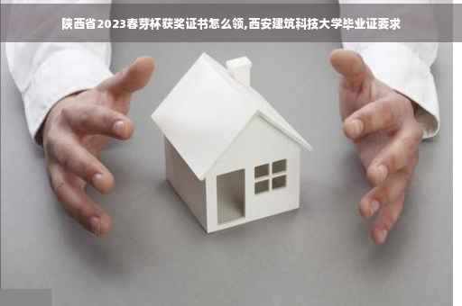 陕西省2023春芽杯获奖证书怎么领,西安建筑科技大学毕业证要求