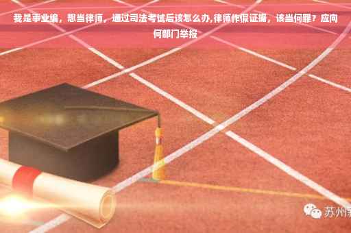 我是事业编，想当律师，通过司法考试后该怎么办,律师作假证据，该当何罪？应向何部门举报