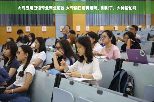 大专应用日语专业就业前景,大专读日语有用吗、谢谢了，大神帮忙啊