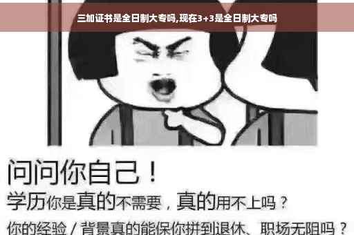 三加证书是全日制大专吗,现在3+3是全日制大专吗