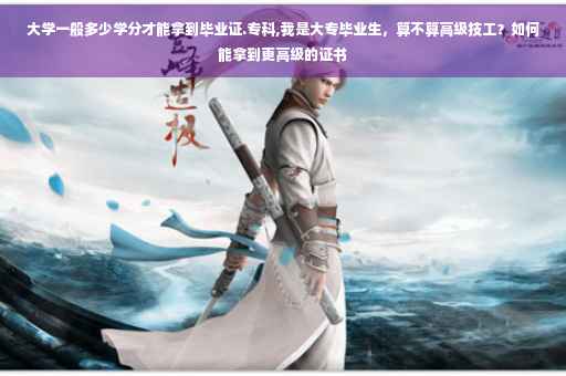大学一般多少学分才能拿到毕业证.专科,我是大专毕业生，算不算高级技工？如何能拿到更高级的证书