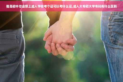 我是初中毕业想上成人学校考个证可以考什么证,成人大专和大学专科有什么区别
