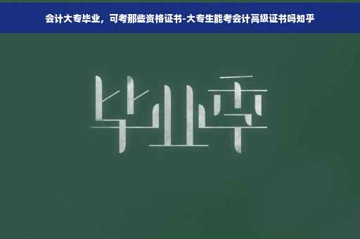 会计大专毕业，可考那些资格证书-大专生能考会计高级证书吗知乎