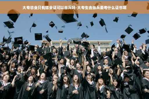 大专毕业只有结业证可以当兵吗-大专生去当兵要考什么证书呢