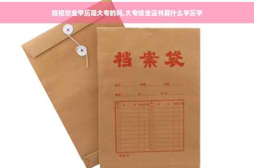 技校毕业学历是大专的吗,大专结业证书算什么学历学