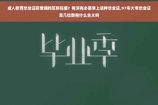 成人教育毕业证和普通的区别在哪？有没有必要拿上这种毕业证,97年大专毕业证是几位数有什么含义吗