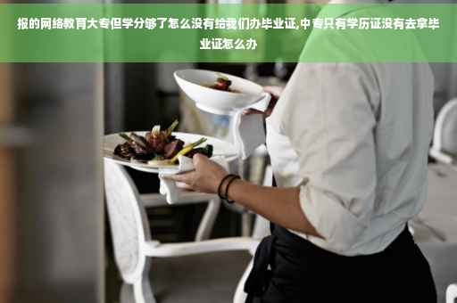 报的网络教育大专但学分够了怎么没有给我们办毕业证,中专只有学历证没有去拿毕业证怎么办