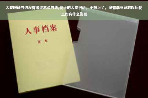 大专啥证书也没有考过怎么办呢,我上的大专很烂，不想上了。没有毕业证对以后找工作有什么影响