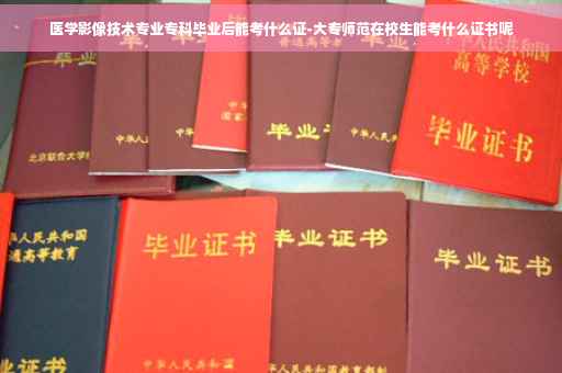 医学影像技术专业专科毕业后能考什么证-大专师范在校生能考什么证书呢